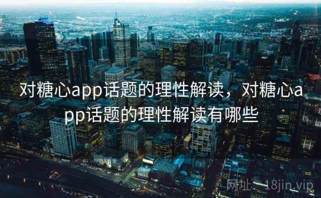 对糖心app话题的理性解读，对糖心app话题的理性解读有哪些