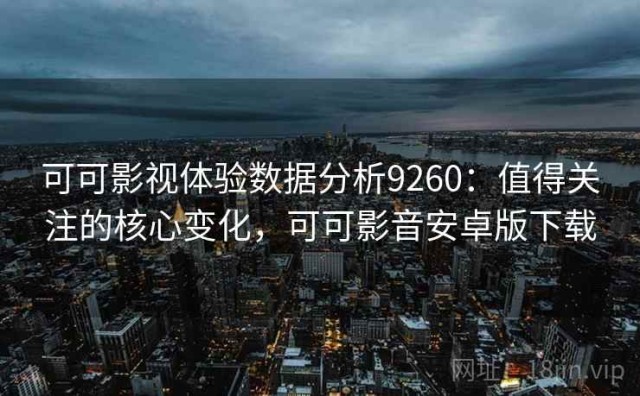 可可影视体验数据分析9260：值得关注的核心变化，可可影音安卓版下载