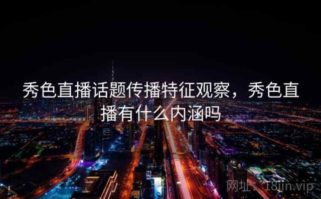 秀色直播话题传播特征观察，秀色直播有什么内涵吗