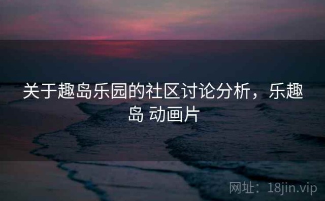 关于趣岛乐园的社区讨论分析，乐趣岛 动画片