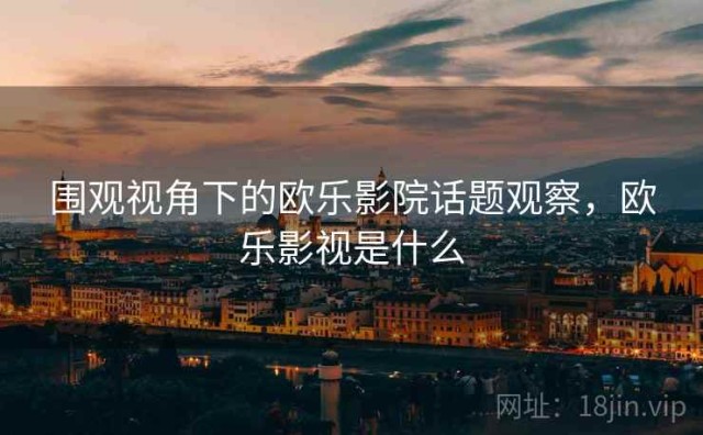 围观视角下的欧乐影院话题观察，欧乐影视是什么