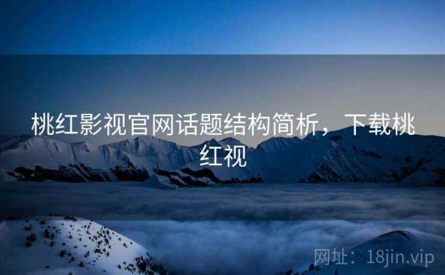 桃红影视官网话题结构简析，下载桃红视