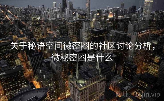 关于秘语空间微密圈的社区讨论分析，微秘密圈是什么