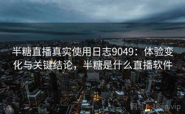 半糖直播真实使用日志9049：体验变化与关键结论，半糖是什么直播软件