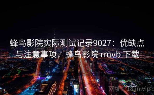 蜂鸟影院实际测试记录9027：优缺点与注意事项，蜂鸟影院 rmvb 下载