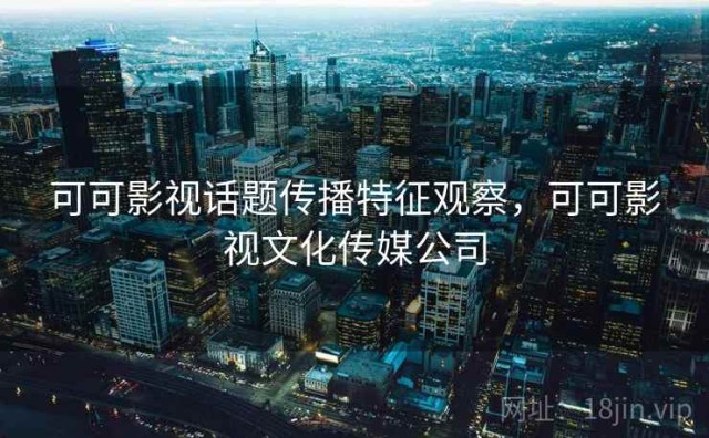 可可影视话题传播特征观察，可可影视文化传媒公司
