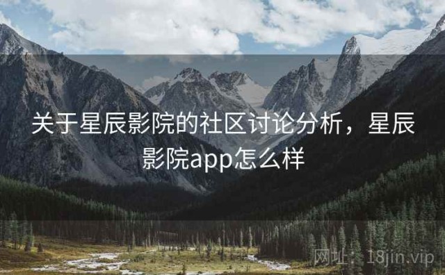 关于星辰影院的社区讨论分析，星辰影院app怎么样