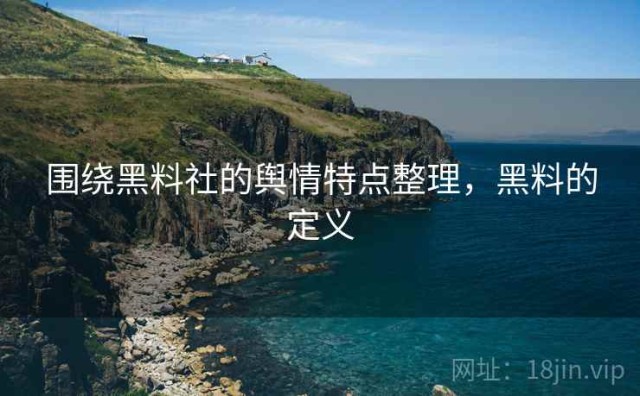 围绕黑料社的舆情特点整理，黑料的定义