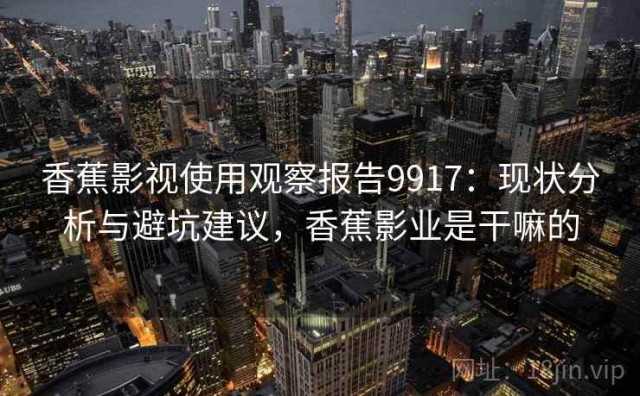 香蕉影视使用观察报告9917：现状分析与避坑建议，香蕉影业是干嘛的