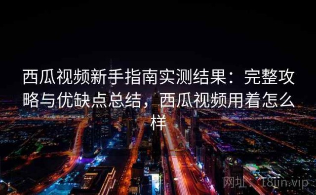 西瓜视频新手指南实测结果：完整攻略与优缺点总结，西瓜视频用着怎么样