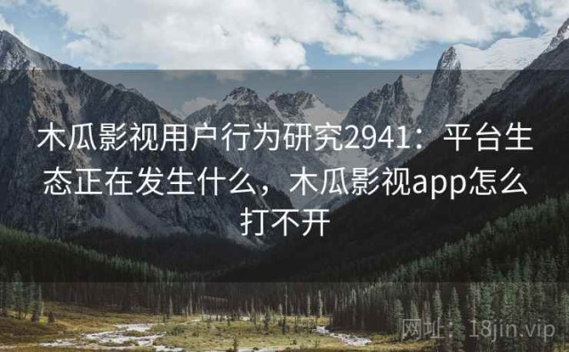 木瓜影视用户行为研究2941：平台生态正在发生什么，木瓜影视app怎么打不开