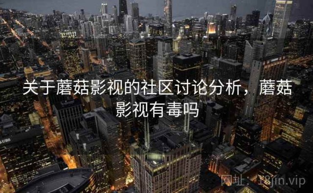 关于蘑菇影视的社区讨论分析，蘑菇影视有毒吗