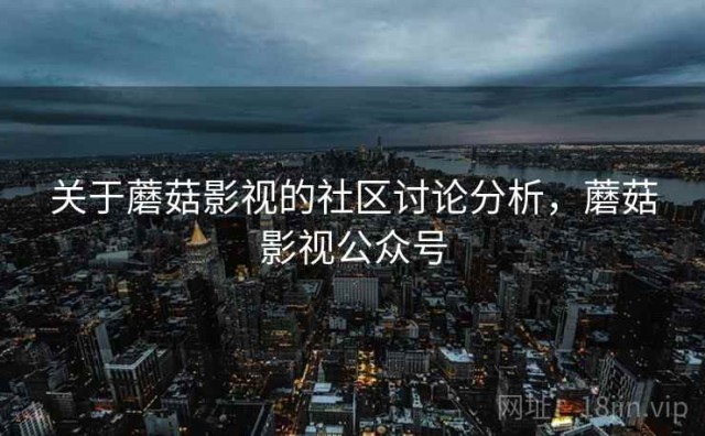关于蘑菇影视的社区讨论分析，蘑菇影视公众号