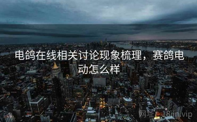 电鸽在线相关讨论现象梳理，赛鸽电动怎么样