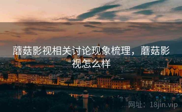 蘑菇影视相关讨论现象梳理，蘑菇影视怎么样