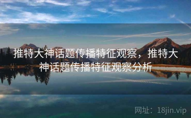 推特大神话题传播特征观察，推特大神话题传播特征观察分析