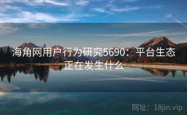 海角网用户行为研究5690：平台生态正在发生什么