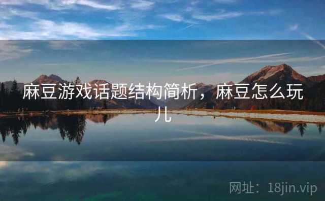 麻豆游戏话题结构简析，麻豆怎么玩儿