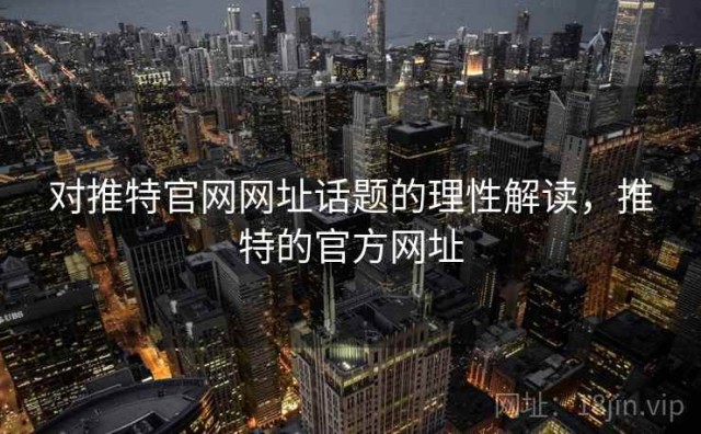对推特官网网址话题的理性解读，推特的官方网址