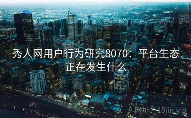 秀人网用户行为研究8070：平台生态正在发生什么