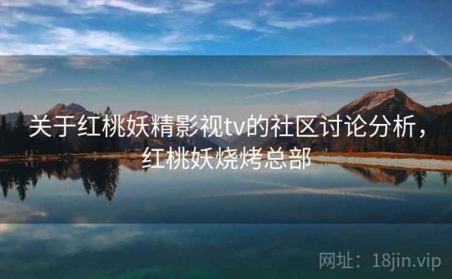 关于红桃妖精影视tv的社区讨论分析，红桃妖烧烤总部