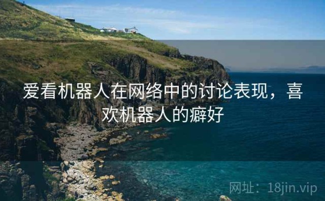 爱看机器人在网络中的讨论表现，喜欢机器人的癖好