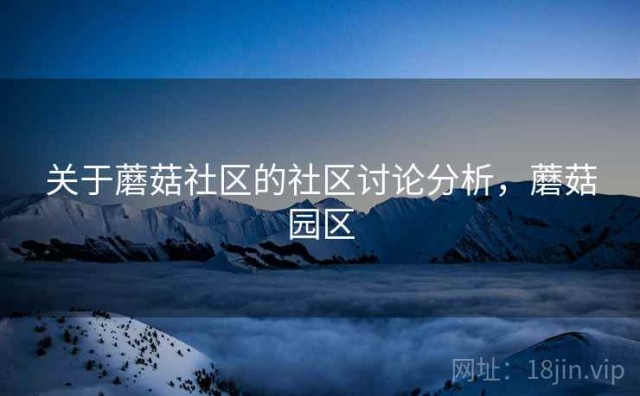 关于蘑菇社区的社区讨论分析，蘑菇园区