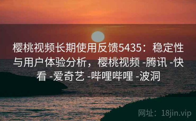 樱桃视频长期使用反馈5435：稳定性与用户体验分析，樱桃视频 -腾讯 -快看 -爱奇艺 -哔哩哔哩 -波洞