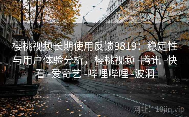 樱桃视频长期使用反馈9819：稳定性与用户体验分析，樱桃视频 -腾讯 -快看 -爱奇艺 -哔哩哔哩 -波洞