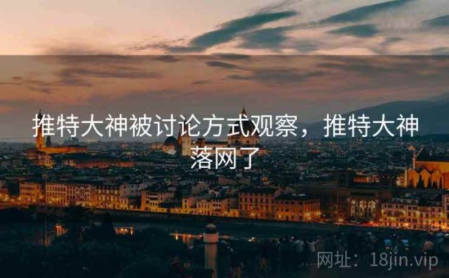 推特大神被讨论方式观察，推特大神落网了