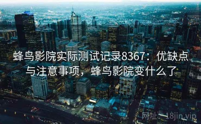 蜂鸟影院实际测试记录8367：优缺点与注意事项，蜂鸟影院变什么了