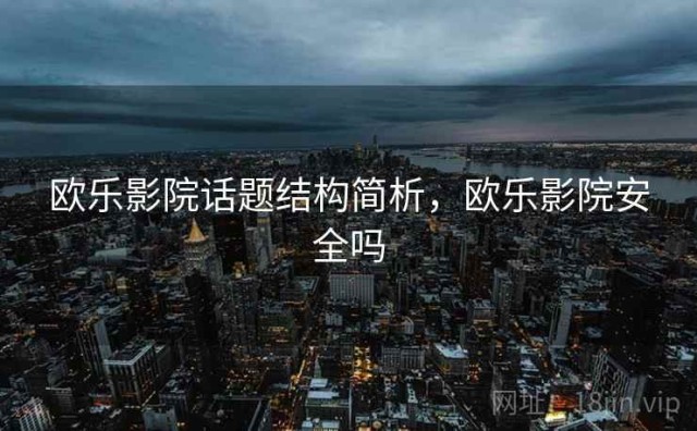 欧乐影院话题结构简析，欧乐影院安全吗
