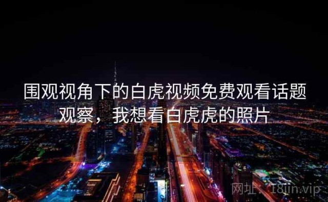 围观视角下的白虎视频免费观看话题观察，我想看白虎虎的照片