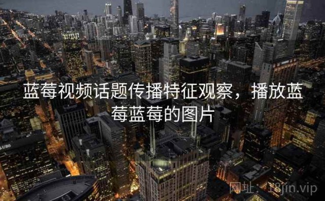 蓝莓视频话题传播特征观察，播放蓝莓蓝莓的图片