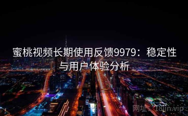 蜜桃视频长期使用反馈9979：稳定性与用户体验分析