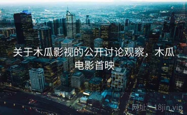 关于木瓜影视的公开讨论观察，木瓜电影首映