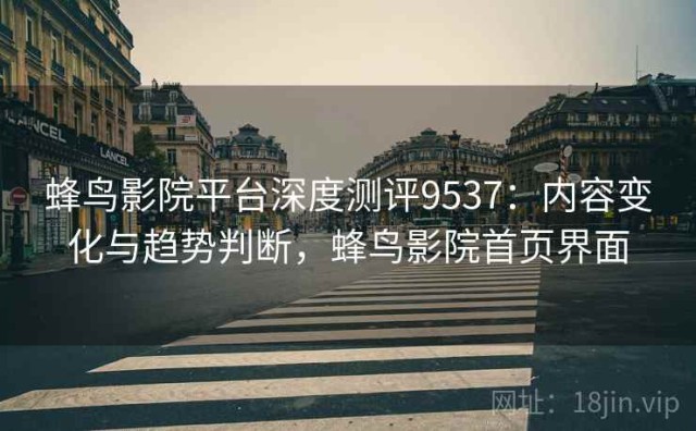 蜂鸟影院平台深度测评9537：内容变化与趋势判断，蜂鸟影院首页界面