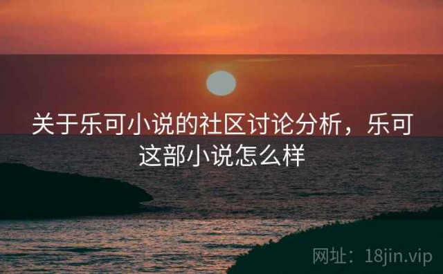 关于乐可小说的社区讨论分析，乐可这部小说怎么样