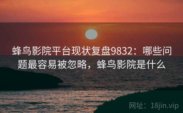 蜂鸟影院平台现状复盘9832：哪些问题最容易被忽略，蜂鸟影院是什么