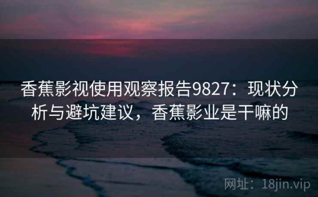 香蕉影视使用观察报告9827：现状分析与避坑建议，香蕉影业是干嘛的