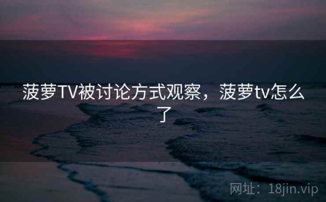菠萝TV被讨论方式观察，菠萝tv怎么了