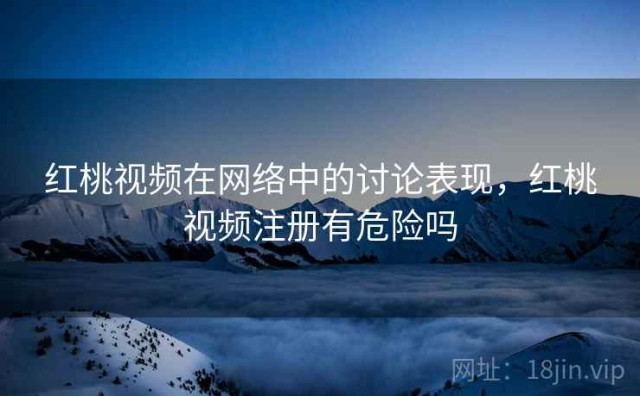 红桃视频在网络中的讨论表现，红桃视频注册有危险吗