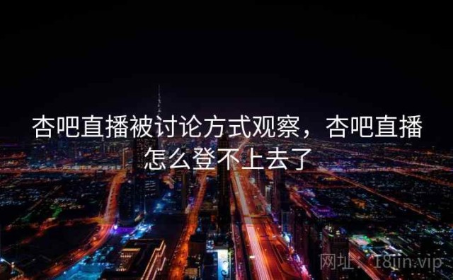 杏吧直播被讨论方式观察，杏吧直播怎么登不上去了