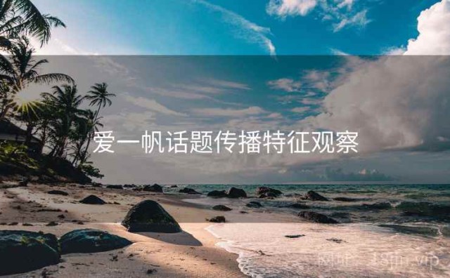 爱一帆话题传播特征观察
