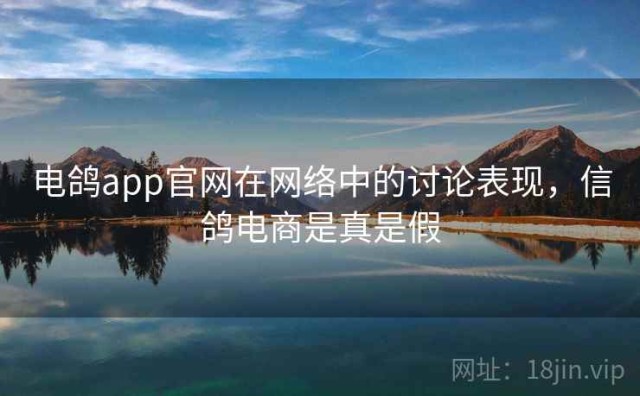 电鸽app官网在网络中的讨论表现，信鸽电商是真是假