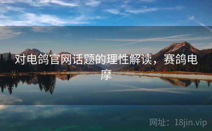 对电鸽官网话题的理性解读,赛鸽电摩 对电鸽官网话题的理性解读,赛鸽电摩