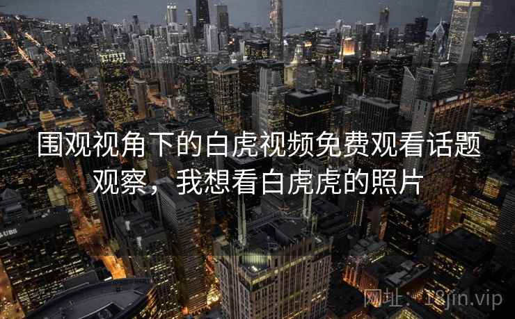 围观视角下的白虎视频免费观看话题观察，我想看白虎虎的照片