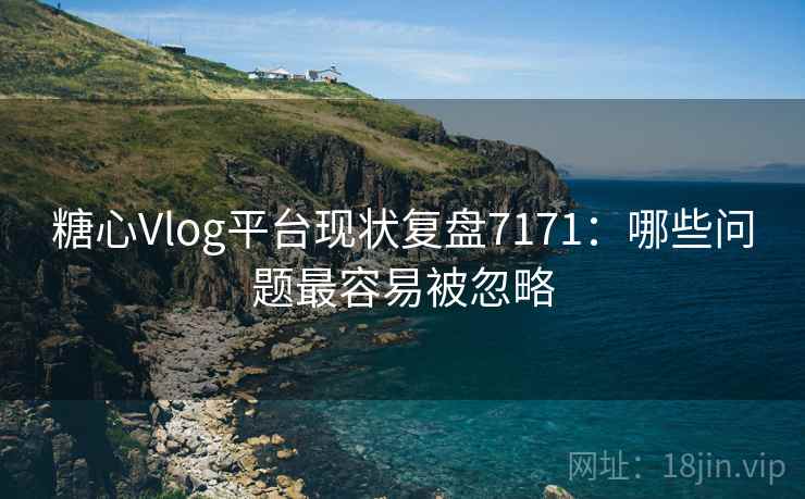 糖心Vlog平台现状复盘7171：哪些问题最容易被忽略