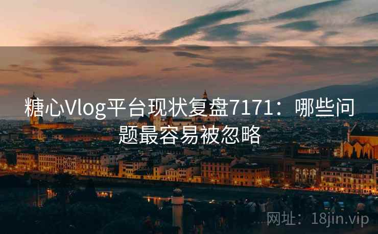 糖心Vlog平台现状复盘7171：哪些问题最容易被忽略