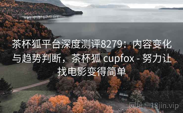 茶杯狐平台深度测评8279：内容变化与趋势判断，茶杯狐 cupfox - 努力让找电影变得简单